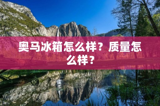 奥马冰箱怎么样?质量怎么样? 奥马冰箱怎么样?质量怎么样?