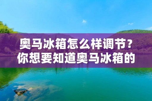 奥马冰箱怎么样调节?你想要知道奥马冰箱的调节方法吗?如果是这样,那么这篇文章将为你提供详细的指导。奥马冰箱是一种高品质的家用电器,它以其卓越的性能和耐用性而闻名。在这篇文章中,我们将讨论如何调节奥马冰箱以获得最佳的使用效果。 奥马冰箱怎么样调节?你想要知道奥马冰箱的调节方法吗?如果是这样,那么这篇文章将为你提供详细的指导。奥马冰箱是一种高品质的家用电器,它以其卓越的性能和耐用性而闻名。在这篇文章中,我们将讨论如何调节奥马冰箱以获得最佳的使用效果。