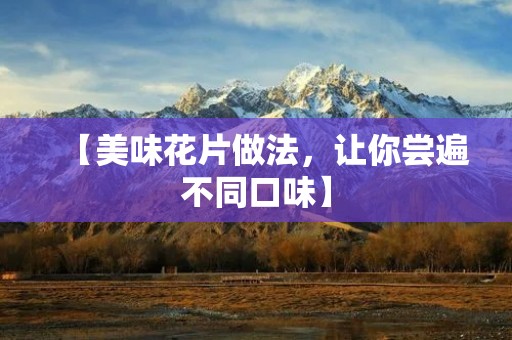 【美味花片做法，让你尝遍不同口味】