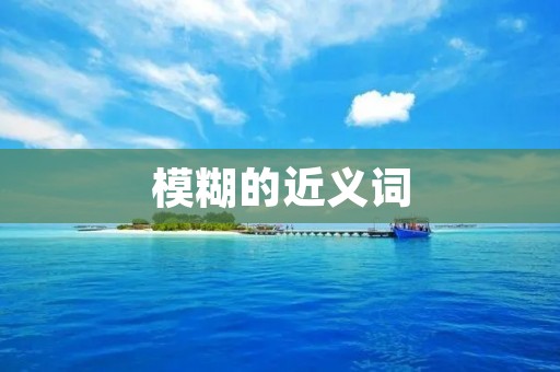 模糊的近义词：不清晰的、朦胧的、模糊不清的、含糊的、不明确的、不确定的、暧昧的、模棱两可的、不具体的、不精确的