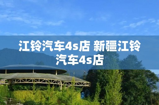 江铃汽车4s店 新疆江铃汽车4s店