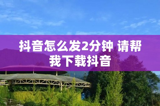 抖音怎么发2分钟 请帮我下载抖音