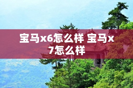 宝马x6怎么样 宝马x7怎么样 宝马x6怎么样 宝马x7怎么样