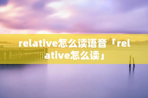 relative怎么读语音「relative怎么读」 relative怎么读语音「relative怎么读」