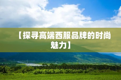 【探寻高端西服品牌的时尚魅力】