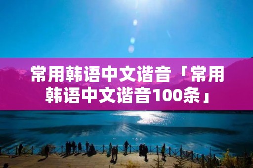 常用韩语中文谐音「常用韩语中文谐音100条」