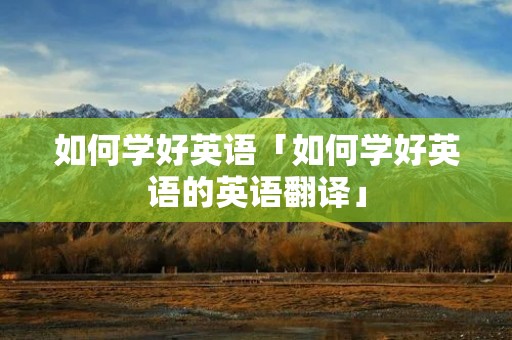 如何学好英语「如何学好英语的英语翻译」 如何学好英语「如何学好英语的英语翻译」