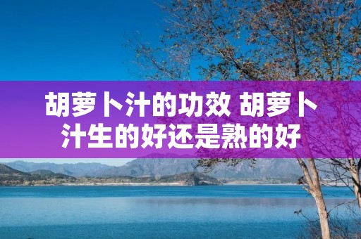 胡萝卜汁的功效 胡萝卜汁生的好还是熟的好
