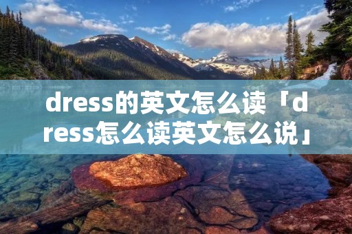 dress的英文怎么读「dress怎么读英文怎么说」 dress的英文怎么读「dress怎么读英文怎么说」