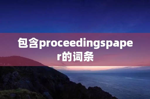 包含proceedingspaper的词条 包含proceedingspaper的词条