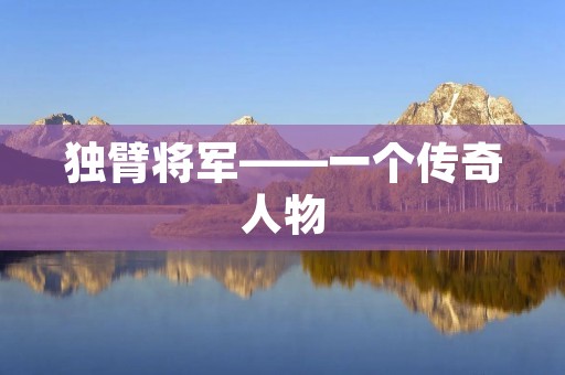 独臂将军——一个传奇人物 独臂将军——一个传奇人物