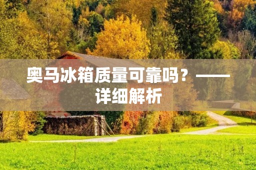 奥马冰箱质量可靠吗?——详细解析 奥马冰箱质量可靠吗?——详细解析
