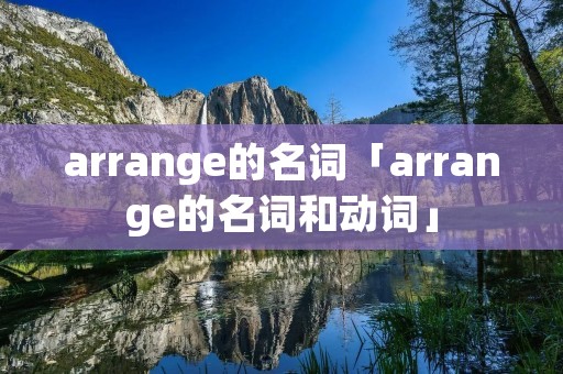 arrange的名词「arrange的名词和动词」 arrange的名词「arrange的名词和动词」