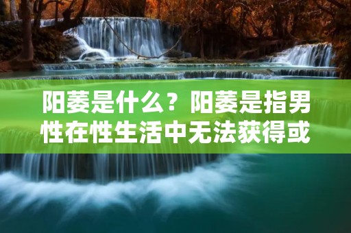 阳萎是什么?阳萎是指男性在性生活中无法获得或维持足够的勃起,从而无法完成**的一种疾病。这种疾病不仅会对男性的身体健康造成影响,还会对其心理造成一定的负担和打击。因此,及时了解阳萎的症状、原因和治疗方法非常重要。 阳萎是什么?阳萎是指男性在性生活中无法获得或维持足够的勃起,从而无法完成**的一种疾病。这种疾病不仅会对男性的身体健康造成影响,还会对其心理造成一定的负担和打击。因此,及时了解阳萎的症状、原因和治疗方法非常重要。