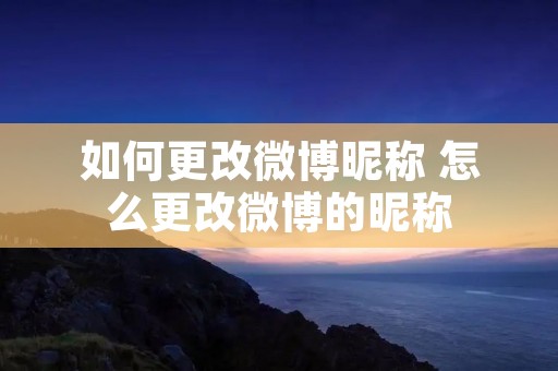 如何更改微博昵称 怎么更改微博的昵称 如何更改微博昵称 怎么更改微博的昵称