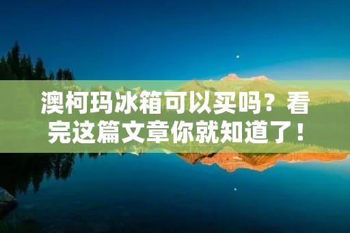 澳柯玛冰箱可以买吗?看完这篇文章你就知道了! 澳柯玛冰箱可以买吗?看完这篇文章你就知道了!