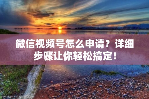 微信视频号怎么申请?详细步骤让你轻松搞定! 微信视频号怎么申请?详细步骤让你轻松搞定!