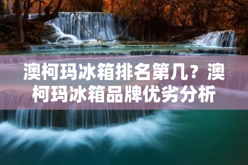 澳柯玛冰箱排名第几?澳柯玛冰箱品牌优劣分析 澳柯玛冰箱排名第几?澳柯玛冰箱品牌优劣分析