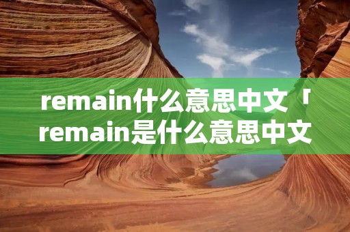 remain什么意思中文「remain是什么意思中文翻译成」