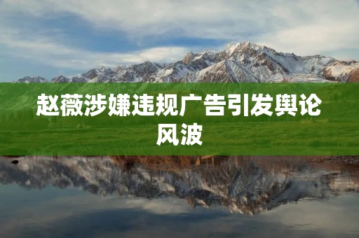 赵薇涉嫌违规广告引发舆论风波