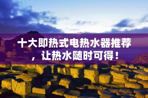 十大即热式电热水器推荐,让热水随时可得!