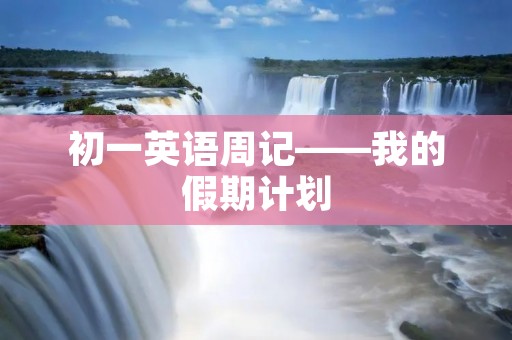 初一英语周记——我的假期计划 初一英语周记——我的假期计划