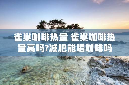 雀巢咖啡热量 雀巢咖啡热量高吗?减肥能喝咖啡吗