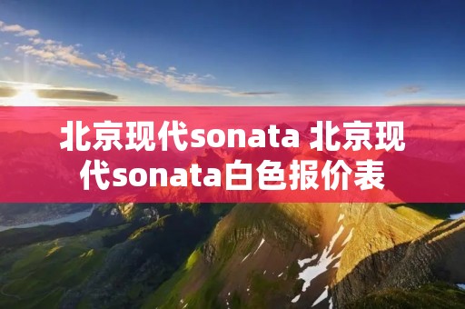 北京现代sonata 北京现代sonata白色报价表