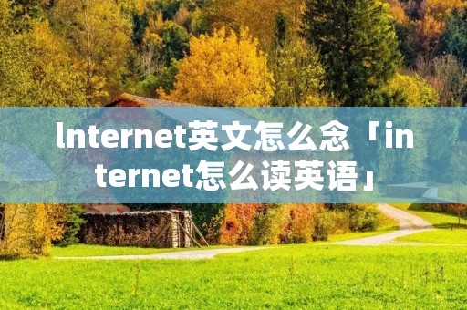 lnternet英文怎么念「internet怎么读英语」 lnternet英文怎么念「internet怎么读英语」