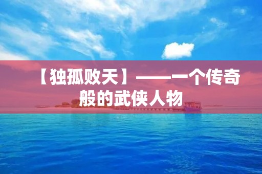 【独孤败天】——一个传奇般的武侠人物 【独孤败天】——一个传奇般的武侠人物