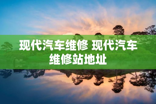 现代汽车维修 现代汽车维修站地址
