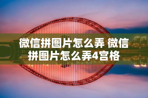 微信拼图片怎么弄 微信拼图片怎么弄4宫格