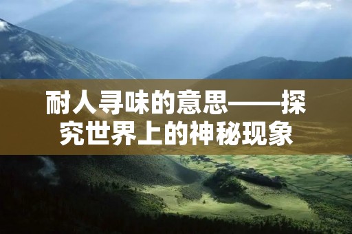 耐人寻味的意思——探究世界上的神秘现象