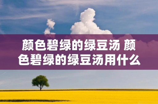 颜色碧绿的绿豆汤 颜色碧绿的绿豆汤用什么锅煮最好 颜色碧绿的绿豆汤 颜色碧绿的绿豆汤用什么锅煮最好