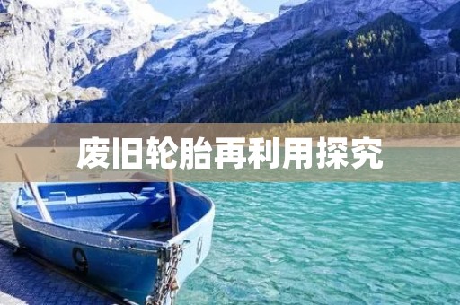 废旧轮胎再利用探究:从生产到回收的全过程 废旧轮胎再利用探究:从生产到回收的全过程