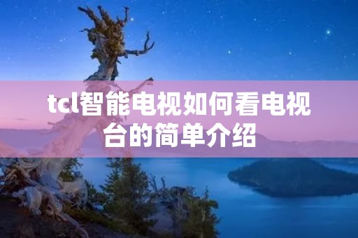 tcl智能电视如何看电视台的简单介绍 tcl智能电视如何看电视台的简单介绍