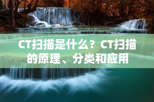 CT扫描是什么？CT扫描的原理、分类和应用