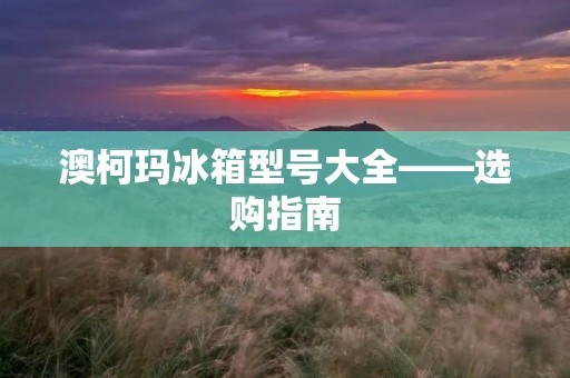 澳柯玛冰箱型号大全——选购指南 澳柯玛冰箱型号大全——选购指南
