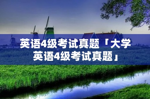 英语4级考试真题「大学英语4级考试真题」 英语4级考试真题「大学英语4级考试真题」