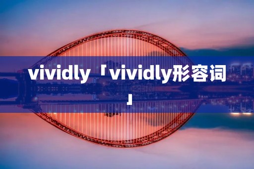 vividly「vividly形容词」 vividly「vividly形容词」