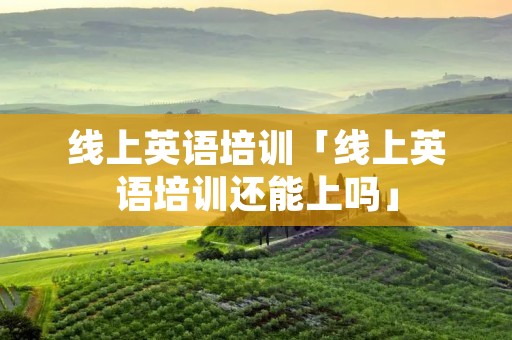 线上英语培训「线上英语培训还能上吗」