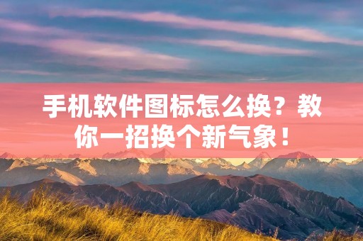 手机软件图标怎么换？教你一招换个新气象！