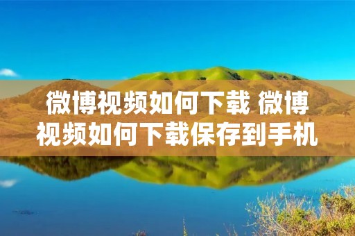 微博视频如何下载 微博视频如何下载保存到手机