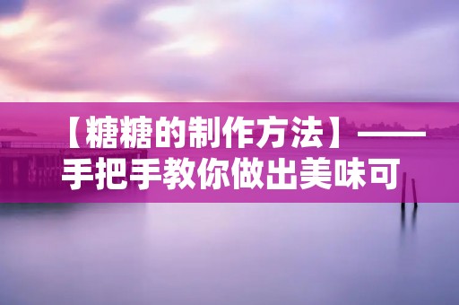 【糖糖的制作方法】——手把手教你做出美味可口的糖果 【糖糖的制作方法】——手把手教你做出美味可口的糖果
