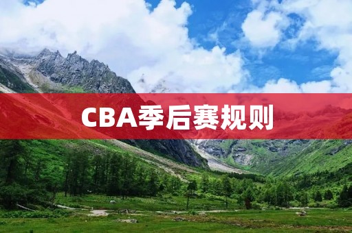 CBA季后赛规则：赛制、排名、抽签、赛程详解