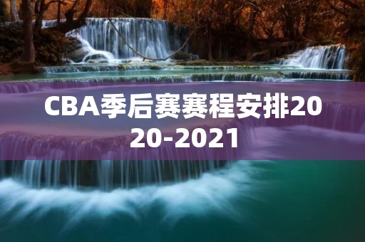 CBA季后赛赛程安排2020-2021：精彩纷呈的比赛即将拉开帷幕