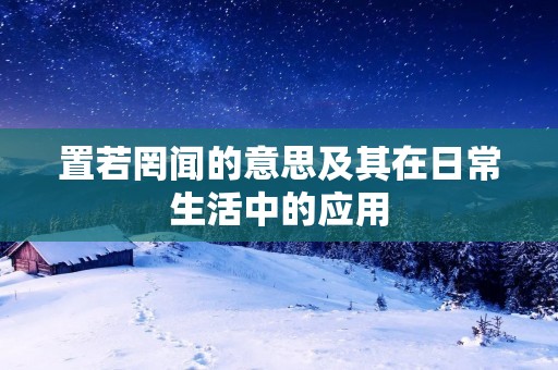 置若罔闻的意思及其在日常生活中的应用