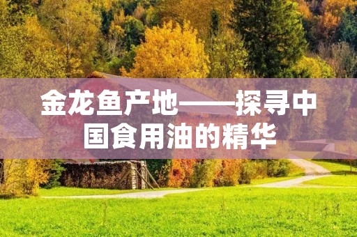 金龙鱼产地——探寻中国食用油的精华