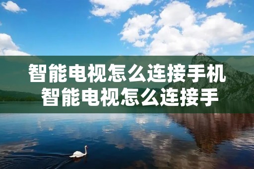 智能电视怎么连接手机 智能电视怎么连接手机网络