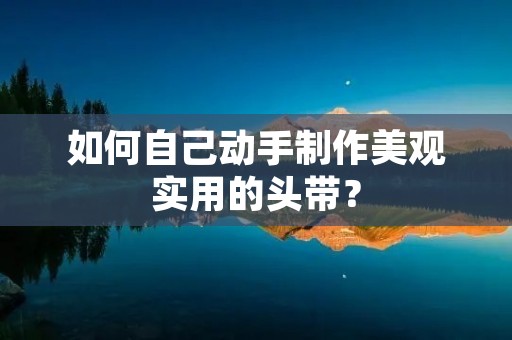如何自己动手制作美观实用的头带? 如何自己动手制作美观实用的头带?